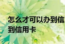 怎么才可以办到信用卡 有谁知道怎样才能办到信用卡 