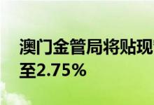澳门金管局将贴现窗基本利率调升75个基点至2.75%