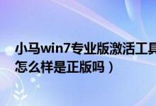小马win7专业版激活工具（win7旗舰版用小马工具激活会怎么样是正版吗）