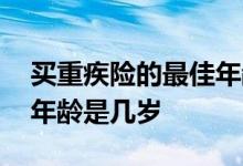 买重疾险的最佳年龄是多少 买重疾险的最佳年龄是几岁