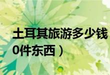 土耳其旅游多少钱（土耳其旅游购物必买的10件东西）