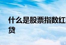 什么是股票指数红利基金 什么是股票指数期贷 