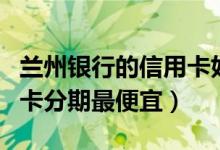 兰州银行的信用卡好办吗（兰州银行哪种信用卡分期最便宜）
