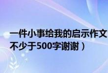 一件小事给我的启示作文550字（一件小事给我的启示作文不少于500字谢谢）