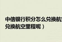 中信银行积分怎么兑换航空里程（北京银行信用卡积分如何兑换航空里程呢）