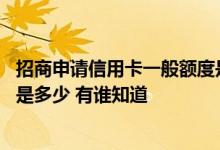 招商申请信用卡一般额度是多少钱 请问招商信用卡额度一般是多少 有谁知道