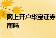网上开户华宝证券公司好吗 华宝证券是小券商吗
