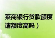莱商银行贷款额度（莱商银行信用卡第一次申请额度高吗）