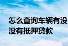 怎么查询车辆有没有抵押贷 怎么查询车辆有没有抵押贷款