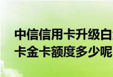中信信用卡升级白金会提额吗 中信标准信用卡金卡额度多少呢