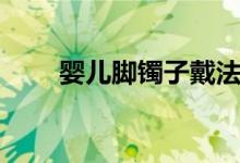婴儿脚镯子戴法（脚镯的正确戴法）