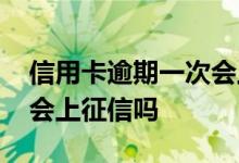 信用卡逾期一次会上征信吗 信用卡逾期一次会上征信吗