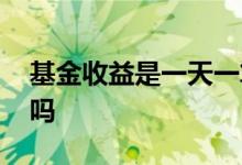 基金收益是一天一算吗 基金收益是一天一结吗