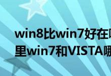 win8比win7好在哪（win7比VISTA好在哪里win7和VISTA哪个漂亮）