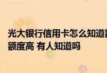 光大银行信用卡怎么知道额度多少 请问光大银行信用卡哪个额度高 有人知道吗