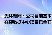 光环新网：公司目前基本面稳定各地受疫情影响建设进度的在建数据中心项目已全面复工