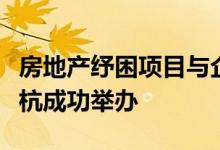 房地产纾困项目与企业金融机构对接商洽会在杭成功举办