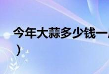 今年大蒜多少钱一斤（2020年价格走势如何）