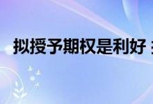 拟授予期权是利好 授予股票期权什么意思 