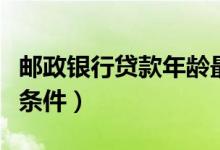 邮政银行贷款年龄最高多少岁（邮政银行贷款条件）