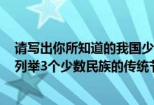 请写出你所知道的我国少数民族的传统节日并做简单介绍（列举3个少数民族的传统节日,并写出相应的说明.）