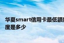 华夏smart信用卡最低额度是多少 华夏smart信用卡最低额度是多少 