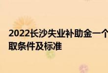 2022长沙失业补助金一个月能领多少钱 2022长沙失业金领取条件及标准 