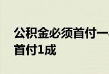 公积金必须首付一半吗 公积金房贷能不能只首付1成
