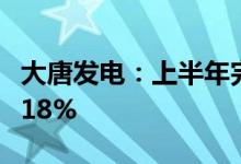 大唐发电：上半年完成上网电量同比下降约8.18%