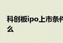 科创板ipo上市条件 科创板ipo上市条件是什么 