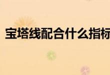 宝塔线配合什么指标 布林宝塔线指标是什么