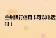 兰州银行信用卡可以电话注销吗（兰州银行信用卡可以提现吗）