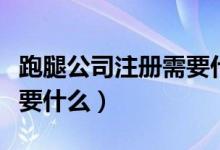 跑腿公司注册需要什么手续（跑腿公司注册需要什么）