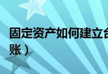 固定资产如何建立台账（固定资产如何建立台账）