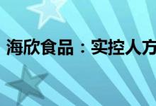 海欣食品：实控人方面拟减持不超4.9%股份