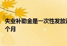 失业补助金是一次性发放还是按月发放的 失业补助金能领几个月 