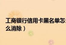 工商银行信用卡黑名单怎么解除（工商银行信用卡黑名单怎么消除）