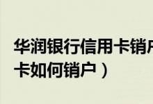 华润银行信用卡销户怎么办理（华润银行信用卡如何销户）