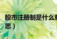 股市注册制是什么意义（股市注册制是什么意思）