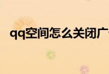 qq空间怎么关闭广告（QQ空间怎么关闭）