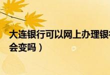 大连银行可以网上办理银行卡吗（大连银行信用卡换卡卡号会变吗）