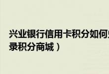 兴业银行信用卡积分如何兑换商品（兴业银行信用卡如何登录积分商城）