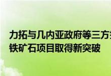 力拓与几内亚政府等三方签署基础设施合资协议西芒杜大型铁矿石项目取得新突破