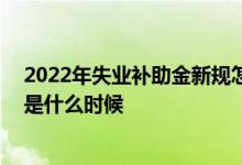 2022年失业补助金新规怎么申请领取 失业补助金申领时间是什么时候 