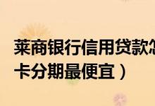 莱商银行信用贷款怎么样（莱商银行哪种信用卡分期最便宜）