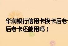 华润银行信用卡换卡后老卡还能用吗（华润银行信用卡换卡后老卡还能用吗）
