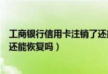 工商银行信用卡注销了还能办理吗（工商银行信用卡注销了还能恢复吗）