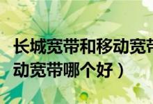 长城宽带和移动宽带差别大吗（长城宽带和移动宽带哪个好）