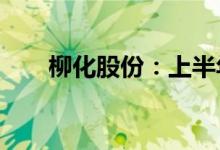 柳化股份：上半年净利润同比降50%