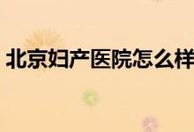 北京妇产医院怎么样（北京妇产医院怎么样）